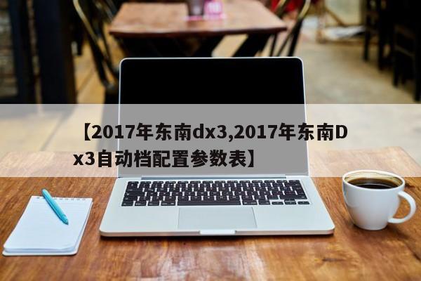 【2017年东南dx3,2017年东南Dx3自动档配置参数表】