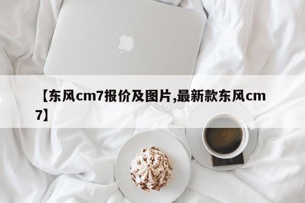【东风cm7报价及图片,最新款东风cm 7】