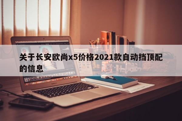 关于长安欧尚x5价格2021款自动挡顶配的信息