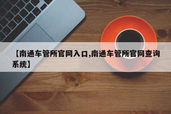 【南通车管所官网入口,南通车管所官网查询系统】