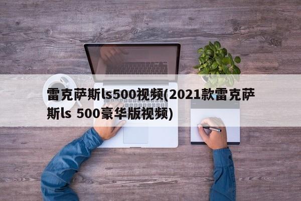 雷克萨斯ls500视频(2021款雷克萨斯ls 500豪华版视频)