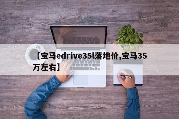 【宝马edrive35l落地价,宝马35万左右】