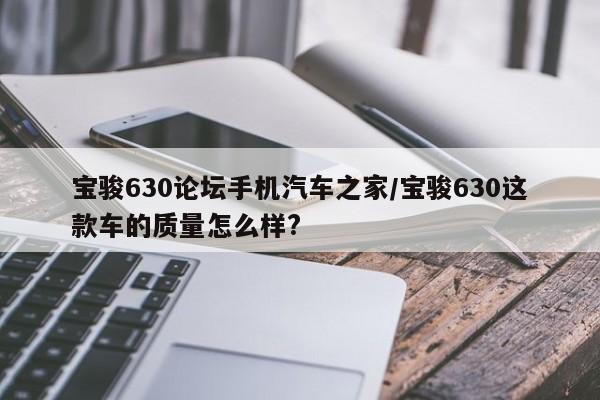 宝骏630论坛手机汽车之家/宝骏630这款车的质量怎么样?