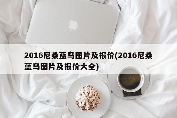 2016尼桑蓝鸟图片及报价(2016尼桑蓝鸟图片及报价大全)