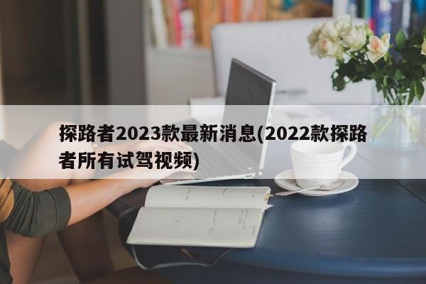探路者2023款最新消息(2022款探路者所有试驾视频)