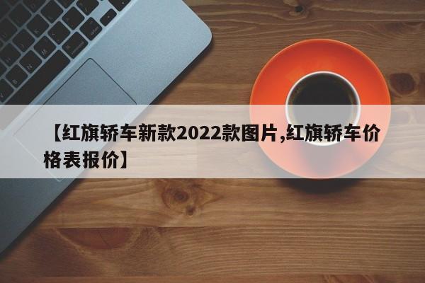 【红旗轿车新款2022款图片,红旗轿车价格表报价】