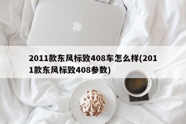 2011款东风标致408车怎么样(2011款东风标致408参数)