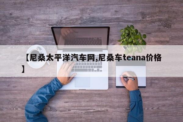 【尼桑太平洋汽车网,尼桑车teana价格】