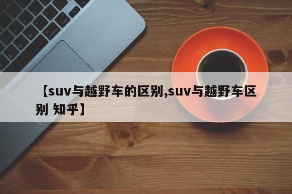 【suv与越野车的区别,suv与越野车区别 知乎】