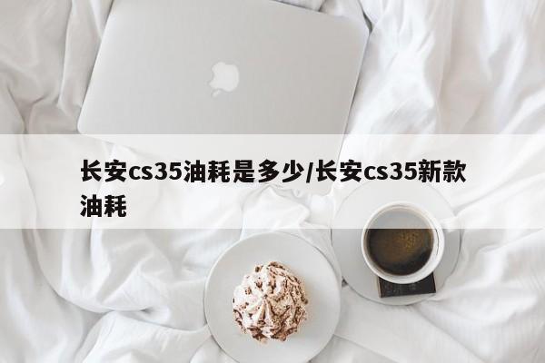 长安cs35油耗是多少/长安cs35新款油耗