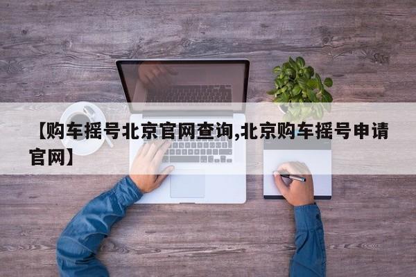【购车摇号北京官网查询,北京购车摇号申请官网】