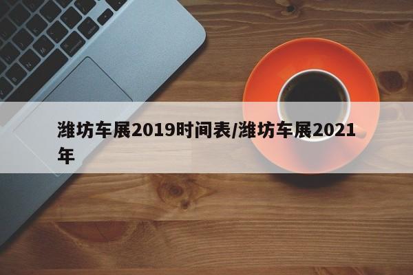 潍坊车展2019时间表/潍坊车展2021年