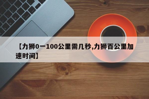 【力狮0一100公里需几秒,力狮百公里加速时间】
