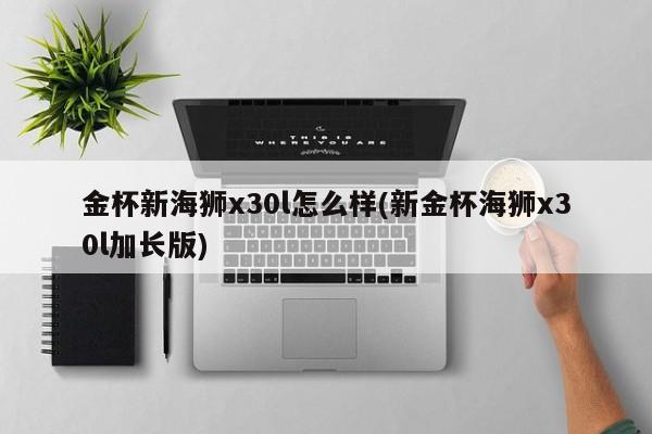 金杯新海狮x30l怎么样(新金杯海狮x30l加长版)