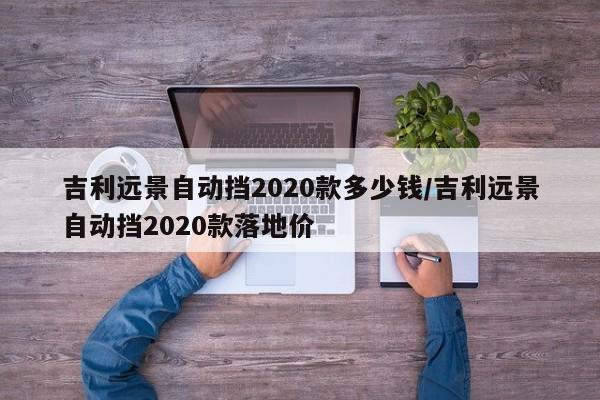 吉利远景自动挡2020款多少钱/吉利远景自动挡2020款落地价