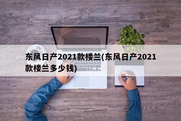 东风日产2021款楼兰(东风日产2021款楼兰多少钱)