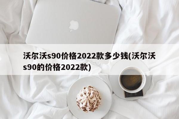 沃尔沃s90价格2022款多少钱(沃尔沃s90的价格2022款)