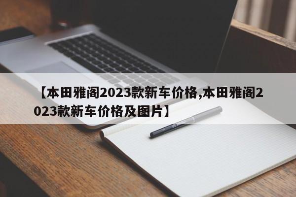【本田雅阁2023款新车价格,本田雅阁2023款新车价格及图片】