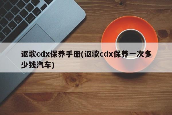 讴歌cdx保养手册(讴歌cdx保养一次多少钱汽车)