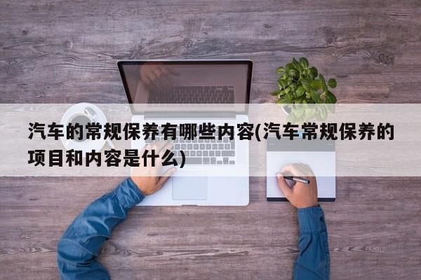 汽车的常规保养有哪些内容(汽车常规保养的项目和内容是什么)