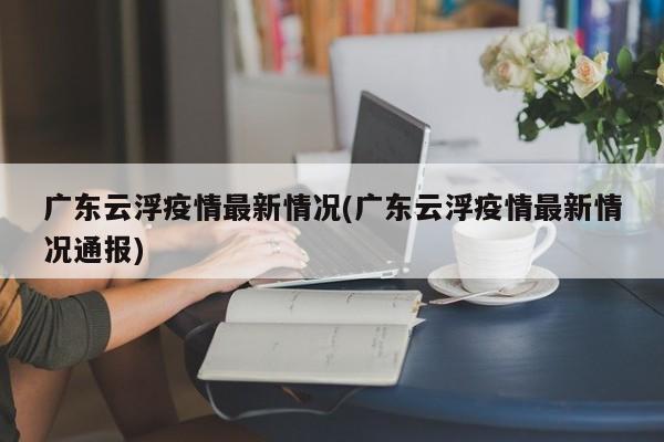 广东云浮疫情最新情况(广东云浮疫情最新情况通报)