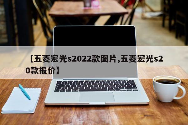 【五菱宏光s2022款图片,五菱宏光s20款报价】