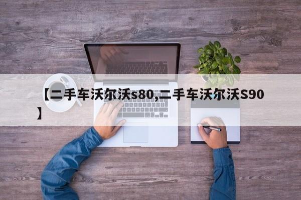 【二手车沃尔沃s80,二手车沃尔沃S90】