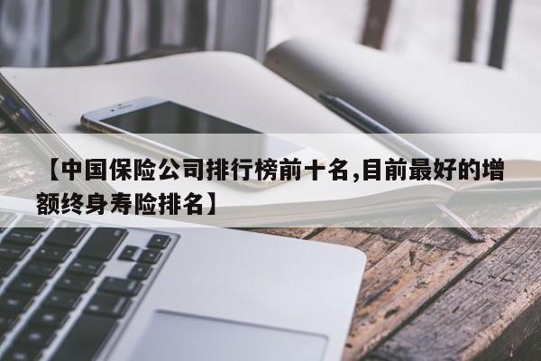 【中国保险公司排行榜前十名,目前最好的增额终身寿险排名】