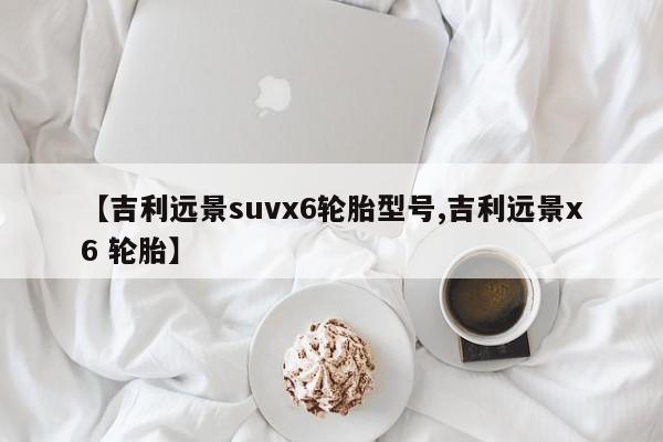 【吉利远景suvx6轮胎型号,吉利远景x6 轮胎】