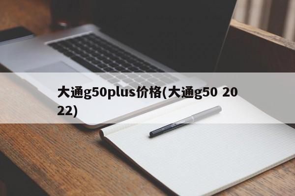 大通g50plus价格(大通g50 2022)