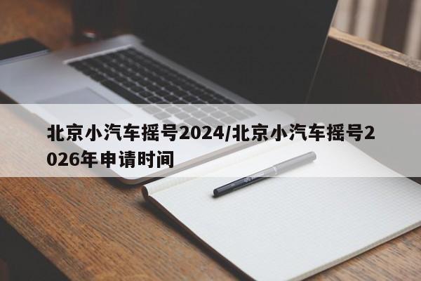 北京小汽车摇号2024/北京小汽车摇号2026年申请时间