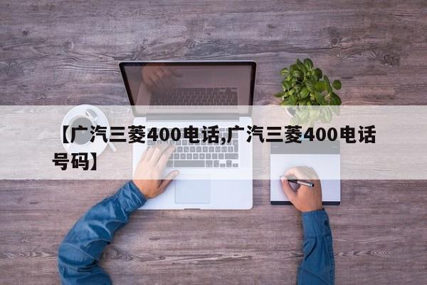 【广汽三菱400电话,广汽三菱400电话号码】