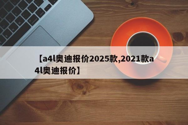 【a4l奥迪报价2025款,2021款a4l奥迪报价】