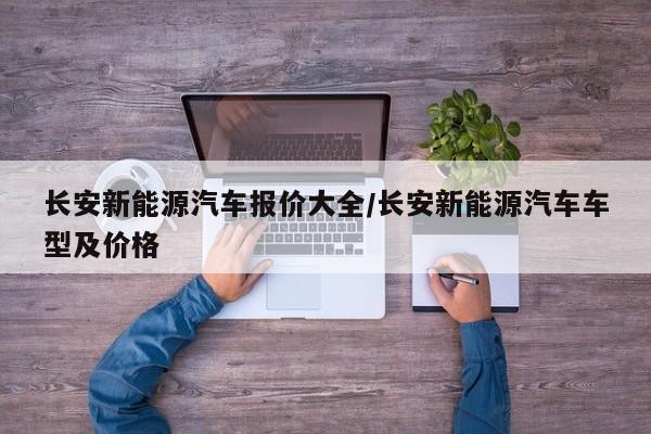 长安新能源汽车报价大全/长安新能源汽车车型及价格