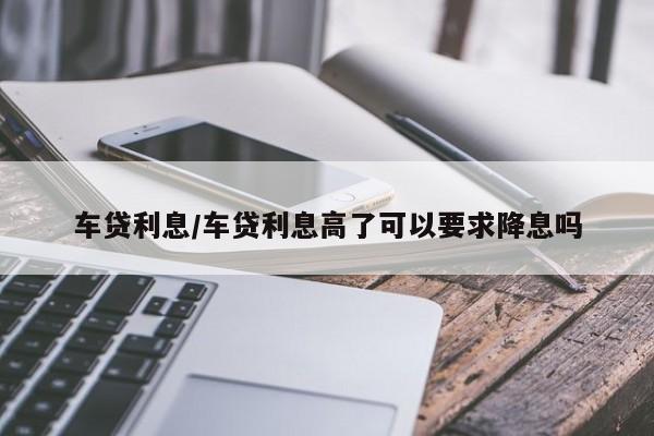 车贷利息/车贷利息高了可以要求降息吗