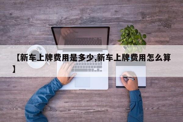 【新车上牌费用是多少,新车上牌费用怎么算】