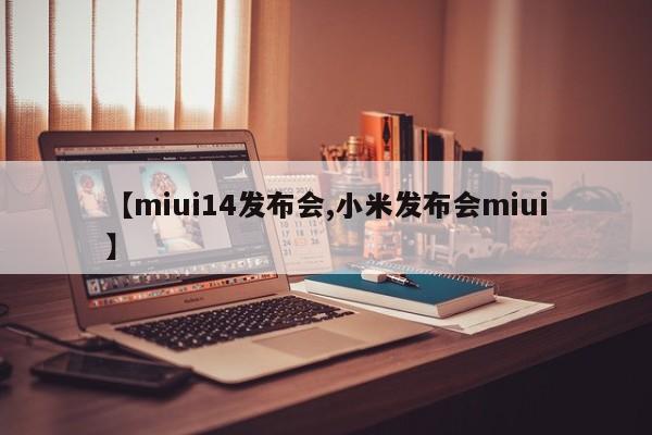 【miui14发布会,小米发布会miui】