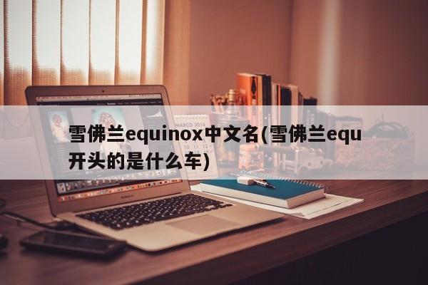 雪佛兰equinox中文名(雪佛兰equ开头的是什么车)