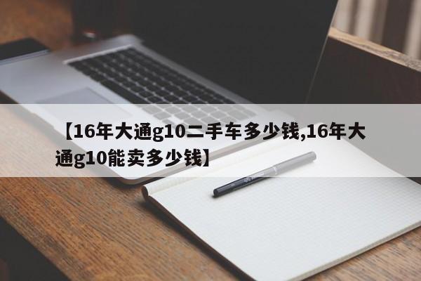 【16年大通g10二手车多少钱,16年大通g10能卖多少钱】