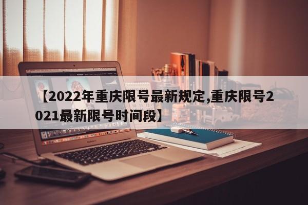 【2022年重庆限号最新规定,重庆限号2021最新限号时间段】