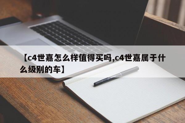 【c4世嘉怎么样值得买吗,c4世嘉属于什么级别的车】