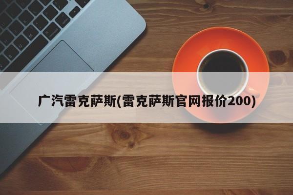 广汽雷克萨斯(雷克萨斯官网报价200)