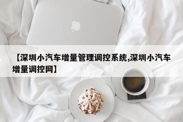 【深圳小汽车增量管理调控系统,深圳小汽车增量调控网】