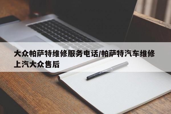 大众帕萨特维修服务电话/帕萨特汽车维修 上汽大众售后