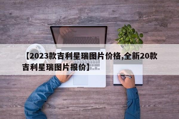 【2023款吉利星瑞图片价格,全新20款吉利星瑞图片报价】