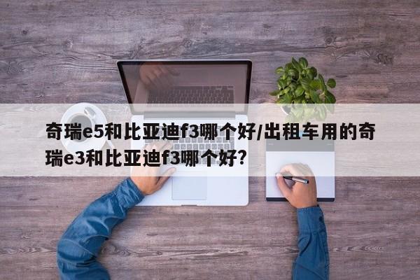 奇瑞e5和比亚迪f3哪个好/出租车用的奇瑞e3和比亚迪f3哪个好?