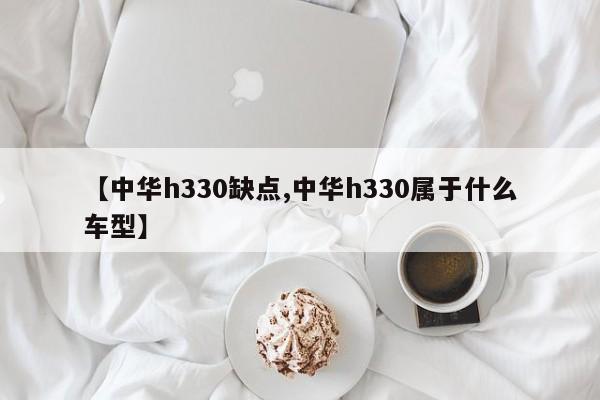 【中华h330缺点,中华h330属于什么车型】